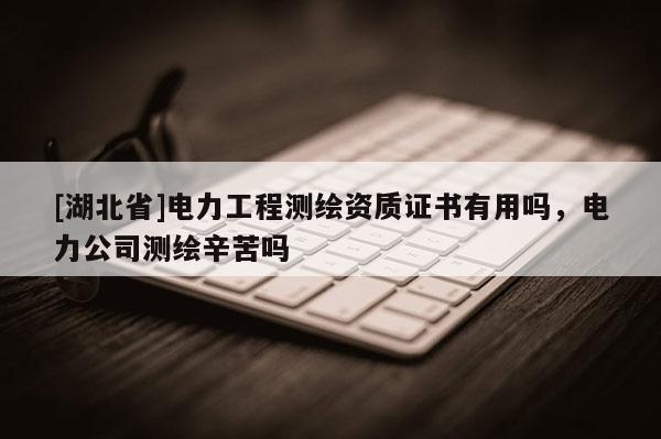 [湖北省]电力工程测绘资质证书有用吗，电力公司测绘辛苦吗