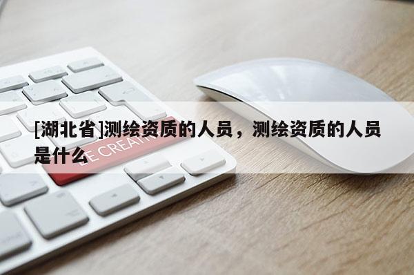 [湖北省]测绘资质的人员，测绘资质的人员是什么