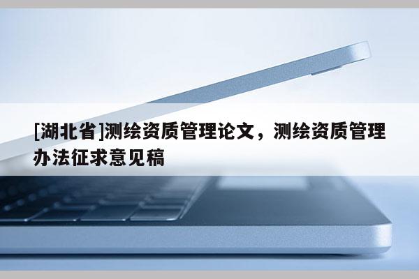 [湖北省]测绘资质管理论文，测绘资质管理办法征求意见稿