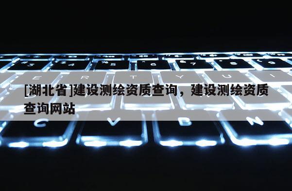 [湖北省]建设测绘资质查询，建设测绘资质查询网站