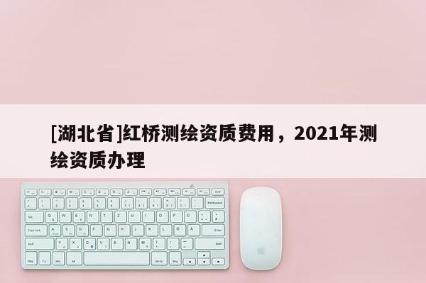 [湖北省]红桥测绘资质费用，2021年测绘资质办理