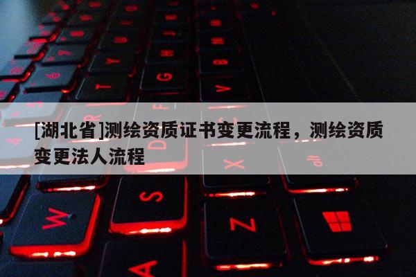 [湖北省]测绘资质证书变更流程，测绘资质变更法人流程