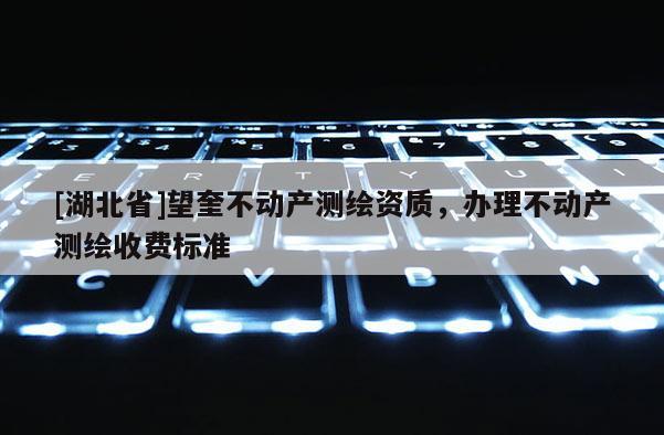 [湖北省]望奎不动产测绘资质，办理不动产测绘收费标准