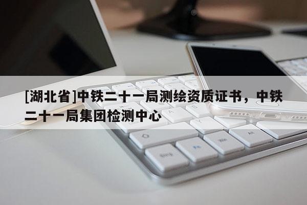 [湖北省]中铁二十一局测绘资质证书，中铁二十一局集团检测中心