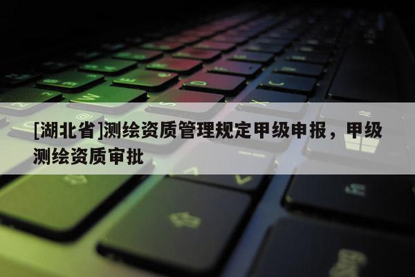 [湖北省]测绘资质管理规定甲级申报，甲级测绘资质审批