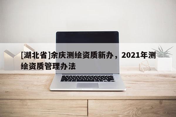[湖北省]余庆测绘资质新办，2021年测绘资质管理办法