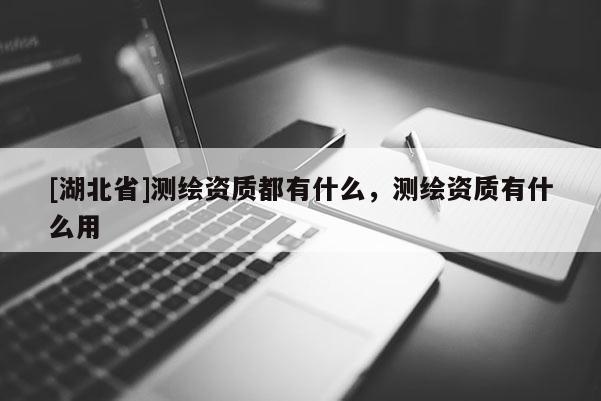 [湖北省]测绘资质都有什么，测绘资质有什么用