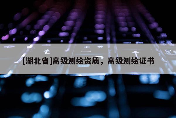 [湖北省]高级测绘资质，高级测绘证书