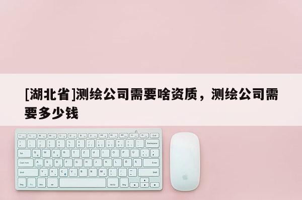 [湖北省]测绘公司需要啥资质，测绘公司需要多少钱