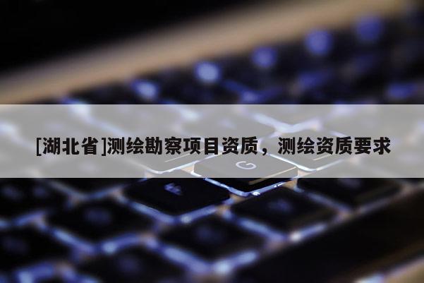 [湖北省]测绘勘察项目资质，测绘资质要求