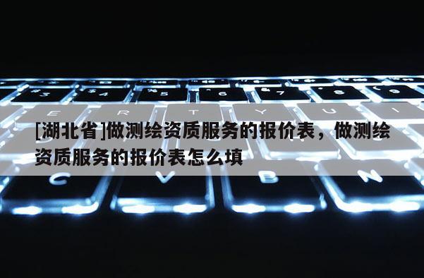 [湖北省]做测绘资质服务的报价表，做测绘资质服务的报价表怎么填