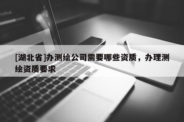 [湖北省]办测绘公司需要哪些资质，办理测绘资质要求