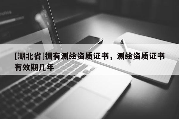 [湖北省]拥有测绘资质证书，测绘资质证书有效期几年