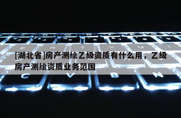 [湖北省]房产测绘乙级资质有什么用，乙级房产测绘资质业务范围