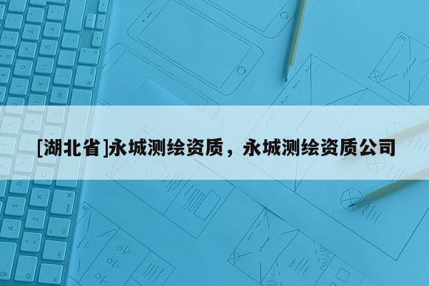 [湖北省]永城测绘资质，永城测绘资质公司