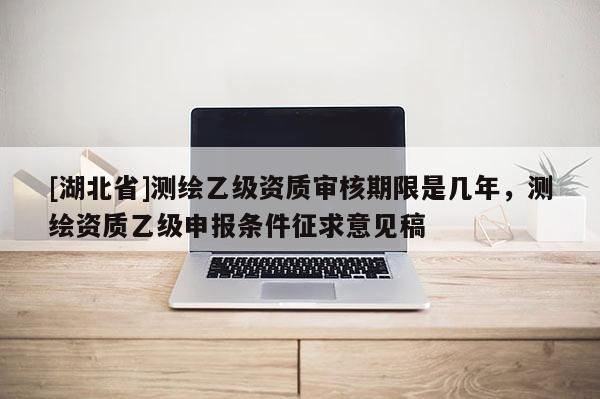 [湖北省]测绘乙级资质审核期限是几年，测绘资质乙级申报条件征求意见稿
