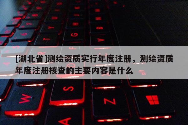 [湖北省]测绘资质实行年度注册，测绘资质年度注册核查的主要内容是什么