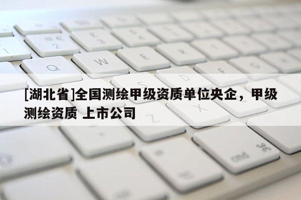 [湖北省]全国测绘甲级资质单位央企，甲级测绘资质 上市公司