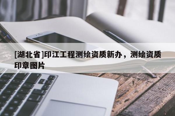 [湖北省]印江工程测绘资质新办，测绘资质印章图片