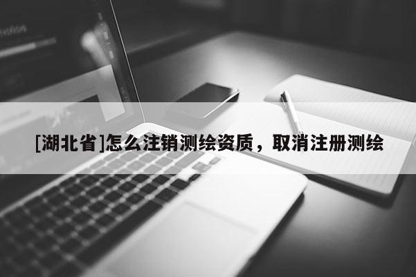 [湖北省]怎么注销测绘资质，取消注册测绘