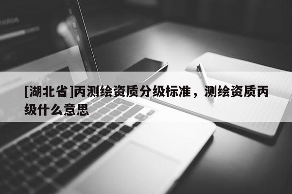 [湖北省]丙测绘资质分级标准，测绘资质丙级什么意思