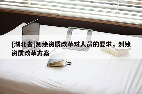 [湖北省]测绘资质改革对人员的要求，测绘资质改革方案