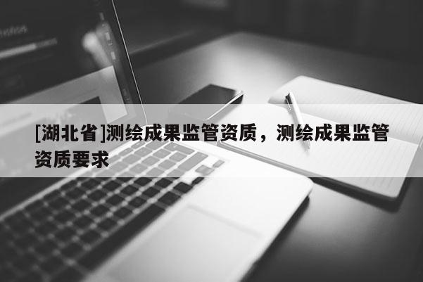 [湖北省]测绘成果监管资质，测绘成果监管资质要求