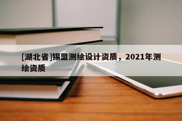 [湖北省]锡盟测绘设计资质，2021年测绘资质