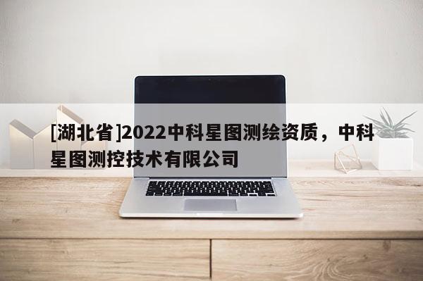[湖北省]2022中科星图测绘资质，中科星图测控技术有限公司