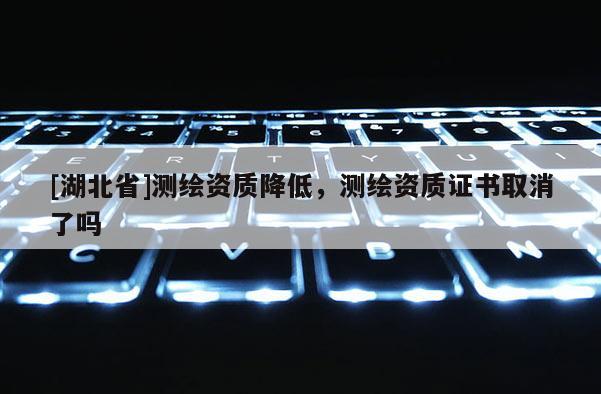 [湖北省]测绘资质降低，测绘资质证书取消了吗