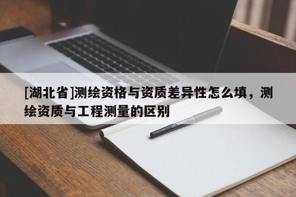 [湖北省]测绘资格与资质差异性怎么填，测绘资质与工程测量的区别