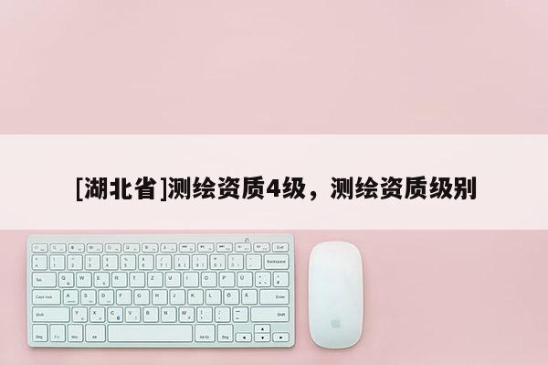 [湖北省]测绘资质4级，测绘资质级别