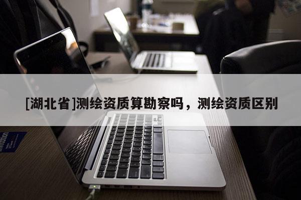 [湖北省]测绘资质算勘察吗，测绘资质区别