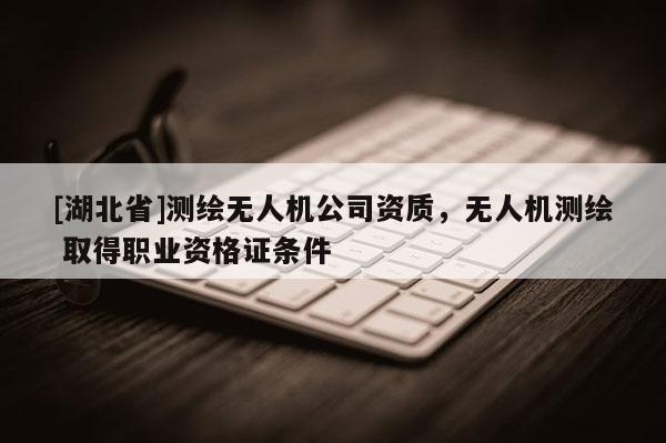 [湖北省]测绘无人机公司资质，无人机测绘 取得职业资格证条件