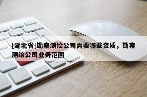 [湖北省]勘察测绘公司需要哪些资质，勘察测绘公司业务范围