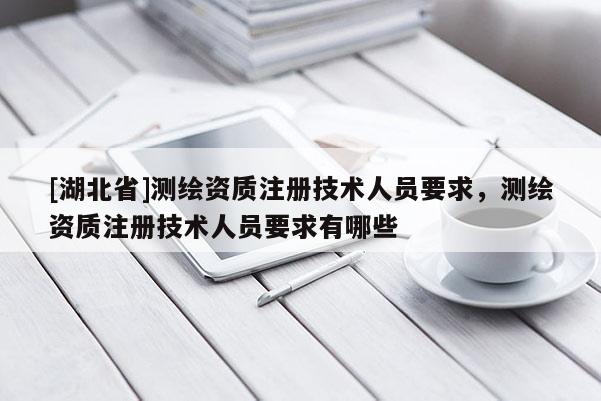 [湖北省]测绘资质注册技术人员要求，测绘资质注册技术人员要求有哪些