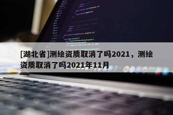 [湖北省]测绘资质取消了吗2021，测绘资质取消了吗2021年11月