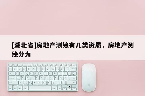 [湖北省]房地产测绘有几类资质，房地产测绘分为
