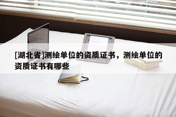 [湖北省]测绘单位的资质证书，测绘单位的资质证书有哪些