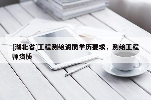 [湖北省]工程测绘资质学历要求，测绘工程师资质