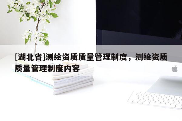 [湖北省]测绘资质质量管理制度，测绘资质质量管理制度内容