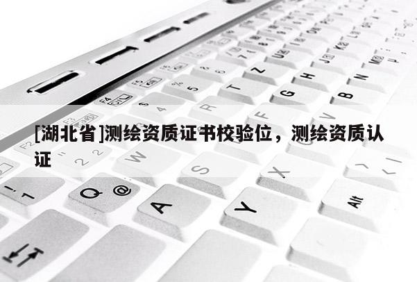 [湖北省]测绘资质证书校验位，测绘资质认证
