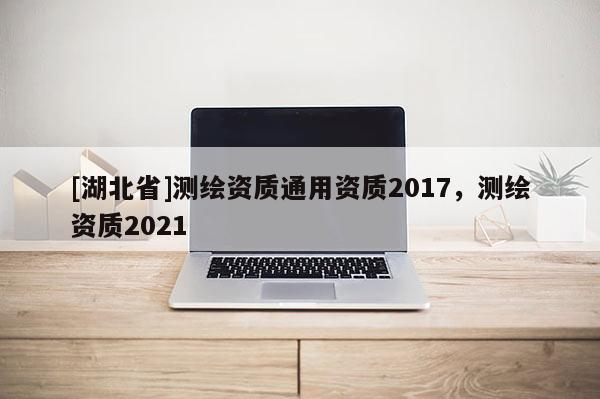 [湖北省]测绘资质通用资质2017，测绘资质2021