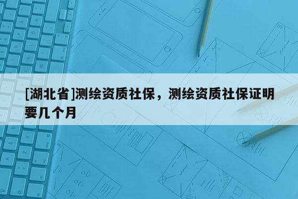 [湖北省]测绘资质社保，测绘资质社保证明要几个月