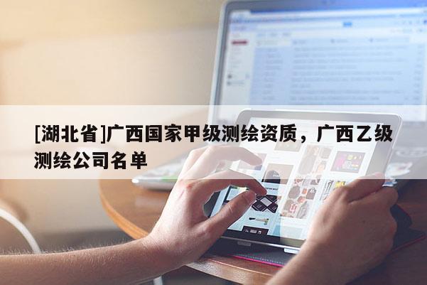[湖北省]广西国家甲级测绘资质，广西乙级测绘公司名单