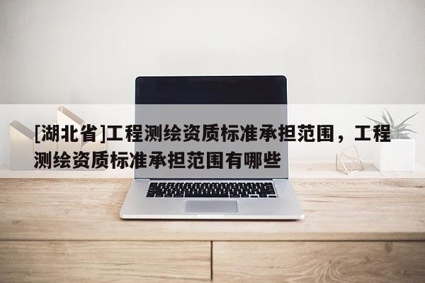 [湖北省]工程测绘资质标准承担范围，工程测绘资质标准承担范围有哪些