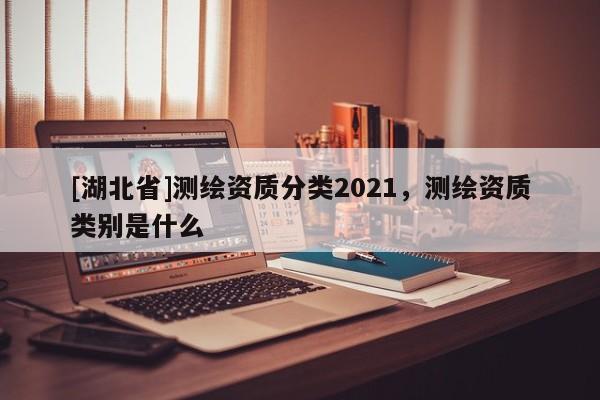 [湖北省]测绘资质分类2021，测绘资质类别是什么