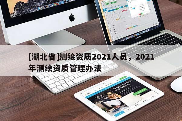 [湖北省]测绘资质2021人员，2021年测绘资质管理办法