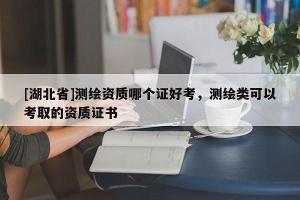 [湖北省]测绘资质哪个证好考，测绘类可以考取的资质证书