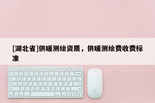[湖北省]供暖测绘资质，供暖测绘费收费标准
